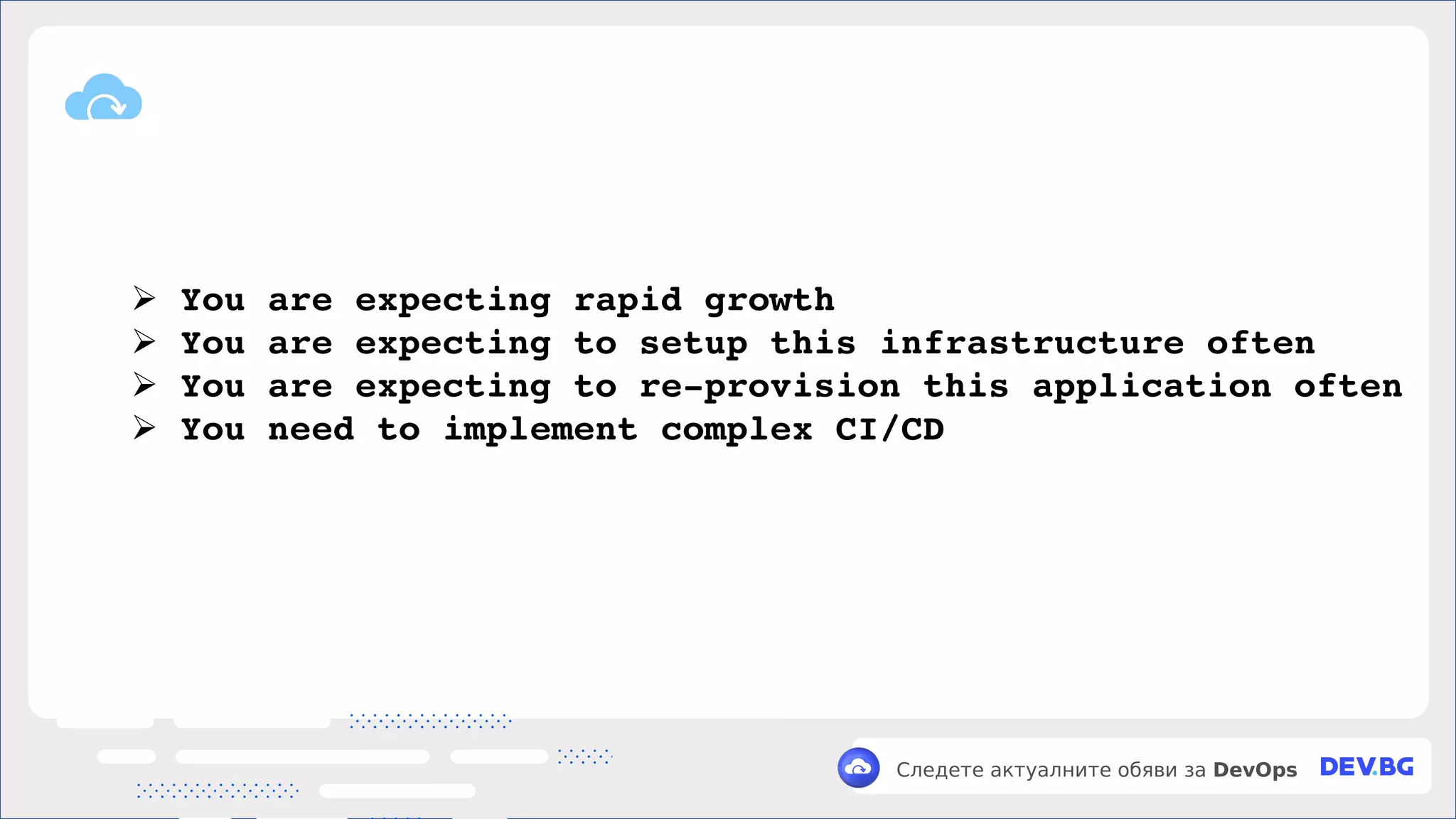 v
Следете актуалните обяви за DevOps
➢ You are expecting rapid growth
➢ You are expecting to setup this infrastructure often
➢ You are expecting to re­provision this application often
➢ You need to implement complex CI/CD
 