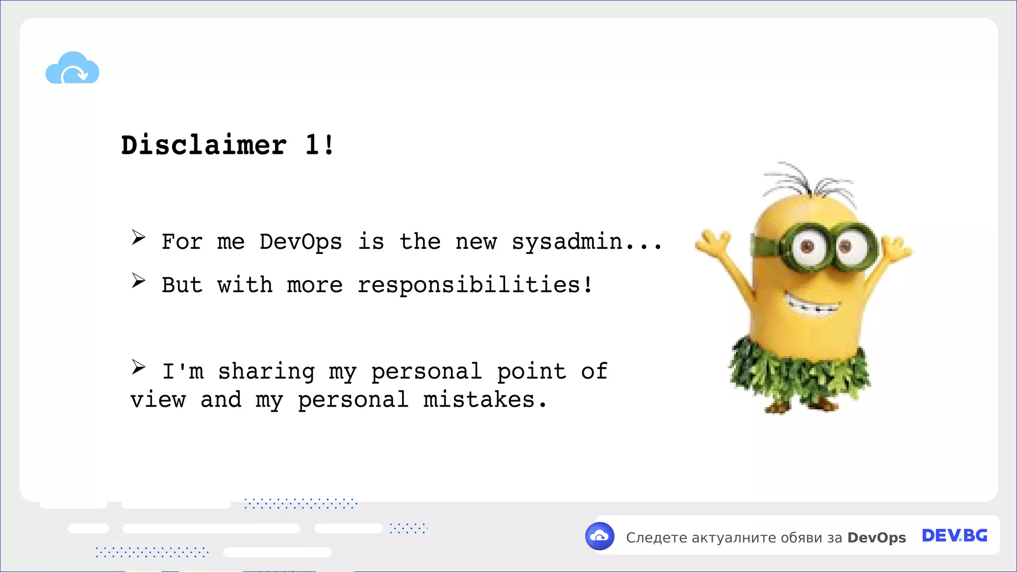 v
Следете актуалните обяви за DevOps
Disclaimer 1!
➢ For me DevOps is the new sysadmin...
➢ But with more responsibilities!
➢ I'm sharing my personal point of
view and my personal mistakes.
 