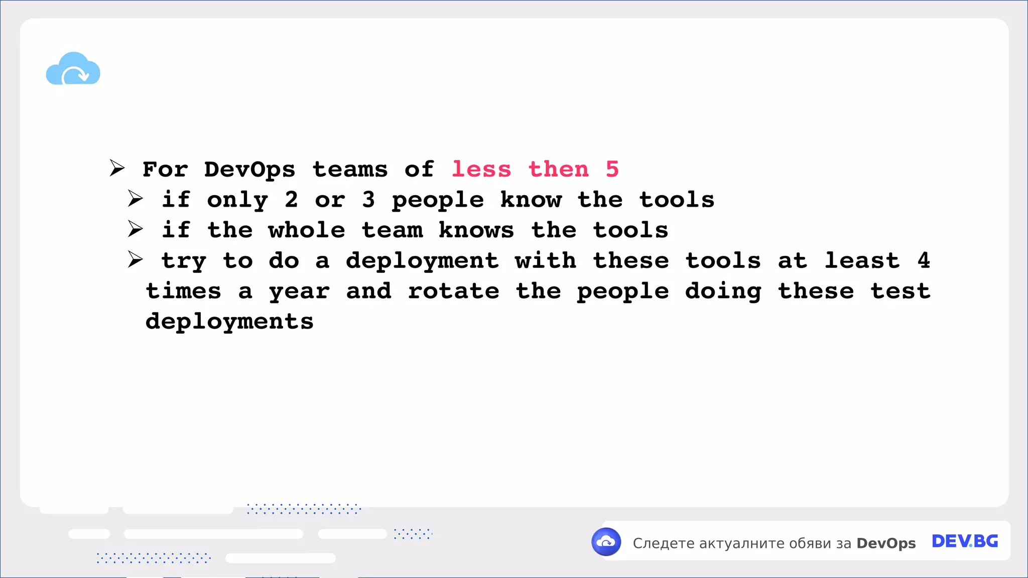 v
Следете актуалните обяви за DevOps
➢ For DevOps teams of less then 5
➢ if only 2 or 3 people know the tools
➢ if the whole team knows the tools
➢ try to do a deployment with these tools at least 4
times a year and rotate the people doing these test
deployments
 