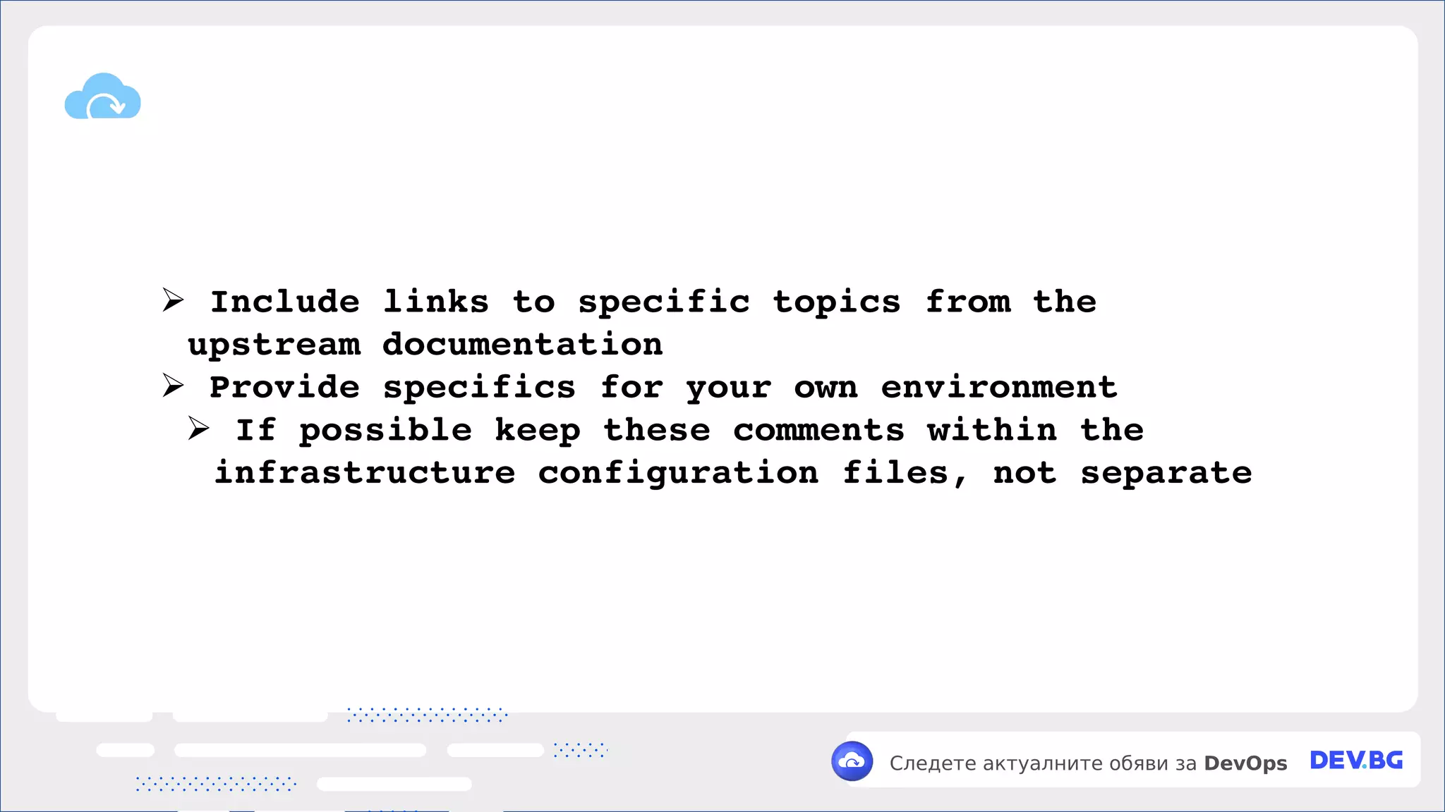 v
Следете актуалните обяви за DevOps
➢ Include links to specific topics from the
upstream documentation
➢ Provide specifics for your own environment
➢ If possible keep these comments within the
infrastructure configuration files, not separate
 