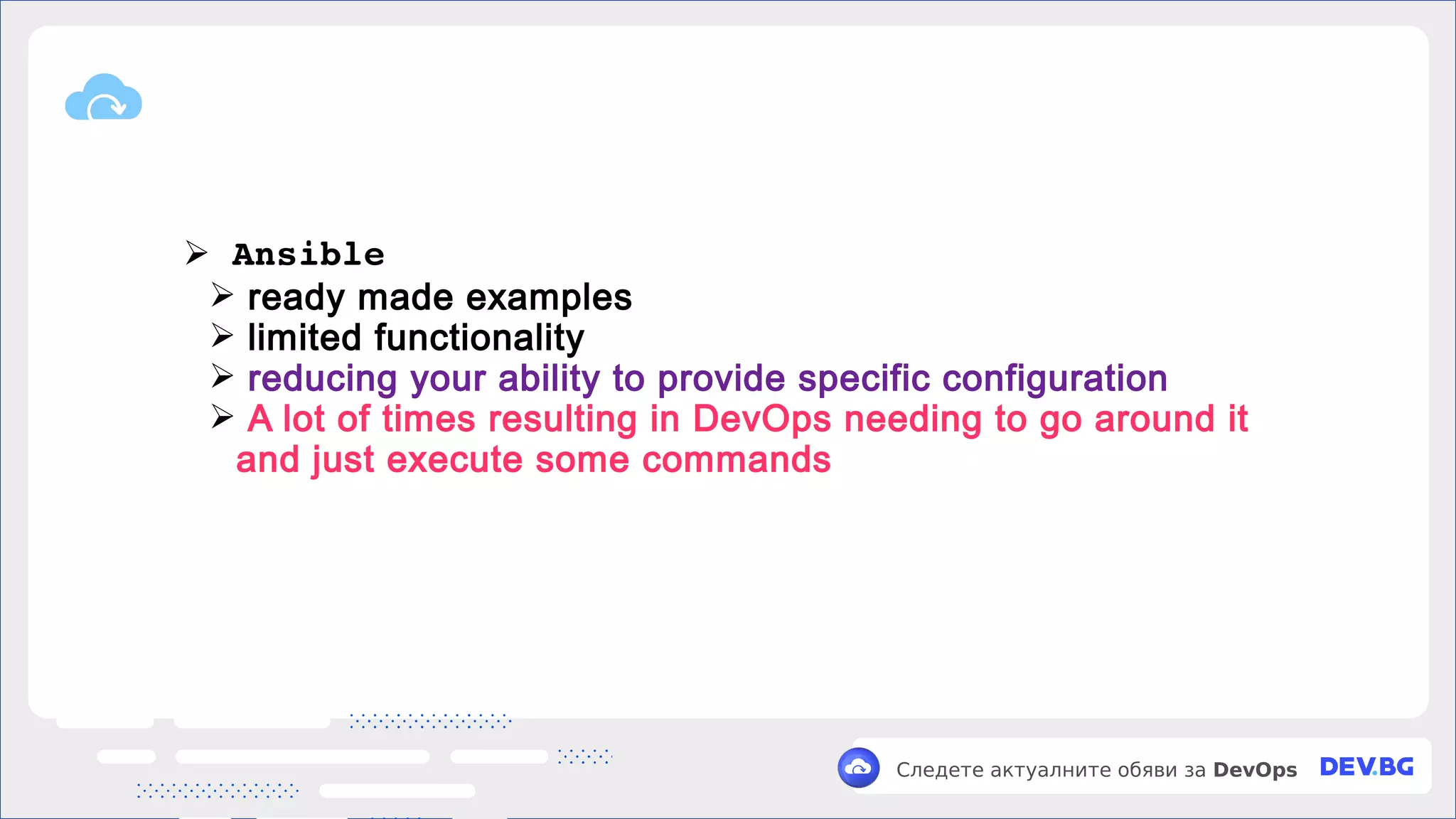 v
Следете актуалните обяви за DevOps
➢ Ansible
➢ ready made examples
➢ limited functionality
➢ reducing your ability to provide specific configuration
➢ A lot of times resulting in DevOps needing to go around it
and just execute some commands
 