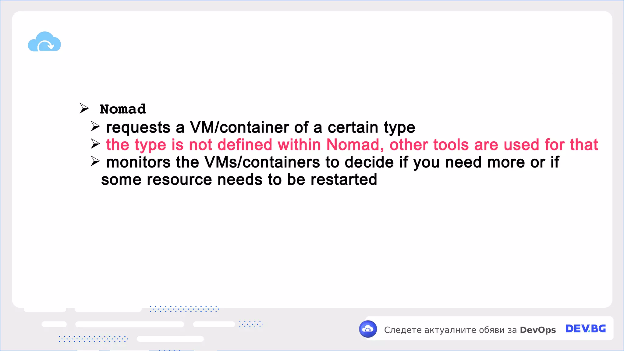 v
Следете актуалните обяви за DevOps
➢ Nomad
➢ requests a VM/container of a certain type
➢ the type is not defined within Nomad, other tools are used for that
➢ monitors the VMs/containers to decide if you need more or if
some resource needs to be restarted
 