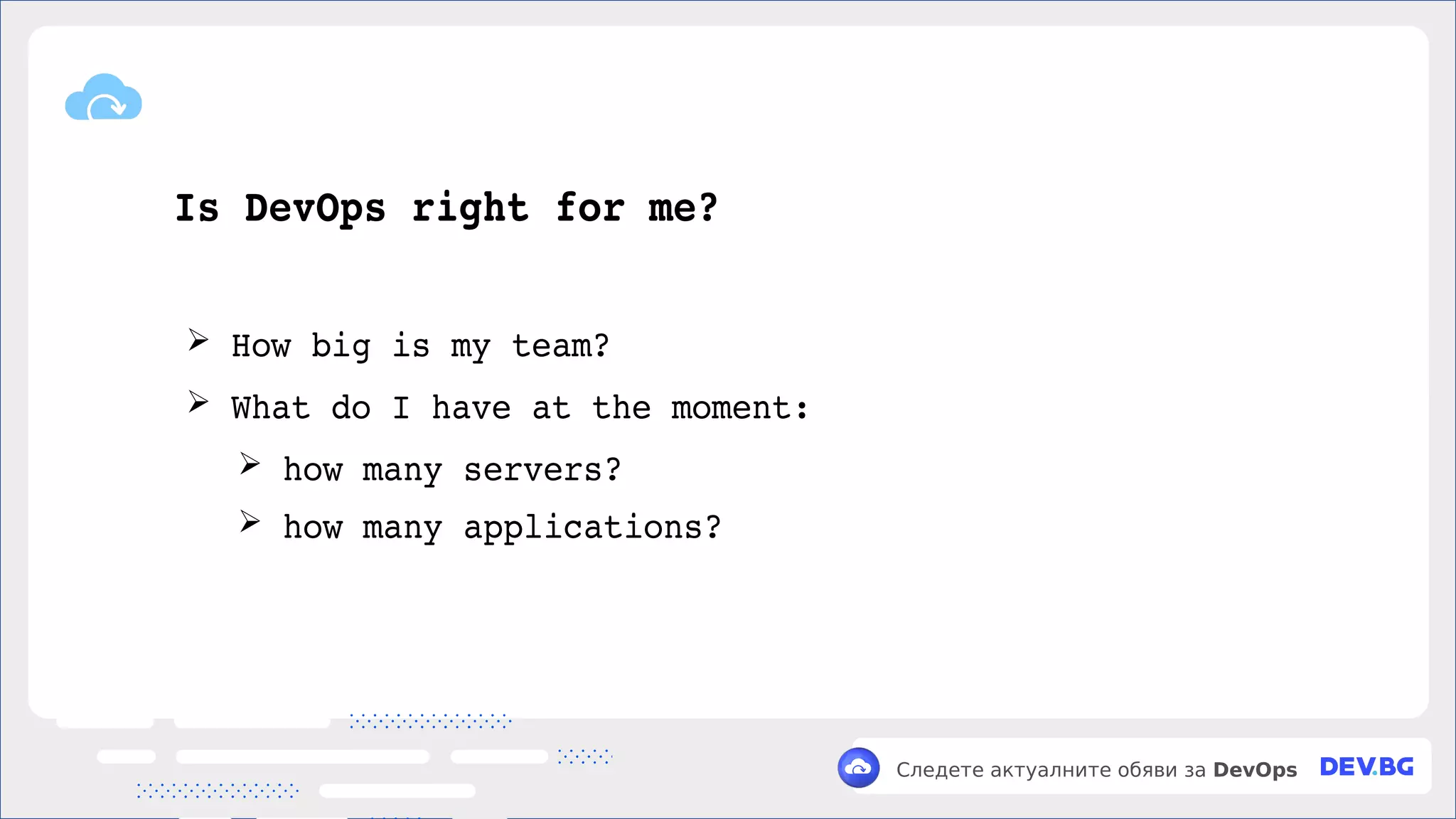 v
Следете актуалните обяви за DevOps
Is DevOps right for me?
➢ How big is my team?
➢ What do I have at the moment:
➢ how many servers?
➢ how many applications?
 