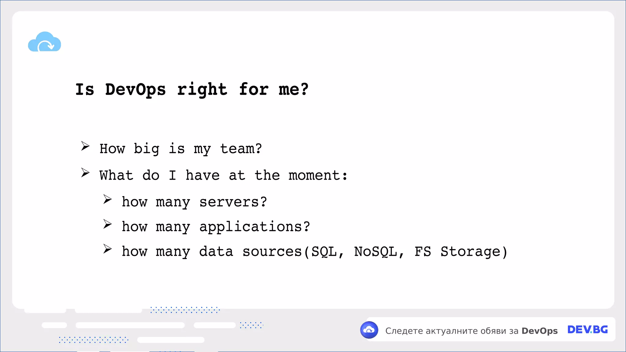 v
Следете актуалните обяви за DevOps
Is DevOps right for me?
➢ How big is my team?
➢ What do I have at the moment:
➢ how many servers?
➢ how many applications?
➢ how many data sources(SQL, NoSQL, FS Storage)
 