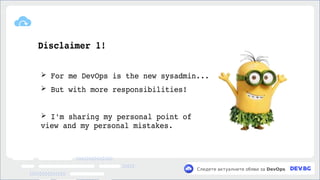 v
Следете актуалните обяви за DevOps
Disclaimer 1!
➢ For me DevOps is the new sysadmin...
➢ But with more responsibilities!
➢ I'm sharing my personal point of
view and my personal mistakes.
 