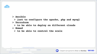 v
Следете актуалните обяви за DevOps
➢ Ansible
➢ just to configure the apache, php and mysql
➢ Terraform
➢ to be able to deploy on different clouds
➢ Nomad
➢ to be able to control the scale
 