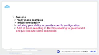 v
Следете актуалните обяви за DevOps
➢ Ansible
➢ ready made examples
➢ limited functionality
➢ reducing your ability to provide specific configuration
➢ A lot of times resulting in DevOps needing to go around it
and just execute some commands
 