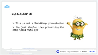 v
Следете актуалните обяви за DevOps
Disclaimer 2!
➢ This is not a HashiCorp presentation :)
➢ Its just simpler then presenting the
same thing with k8s
 