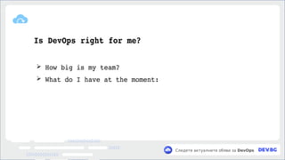 v
Следете актуалните обяви за DevOps
Is DevOps right for me?
➢ How big is my team?
➢ What do I have at the moment:
 