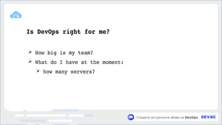 v
Следете актуалните обяви за DevOps
Is DevOps right for me?
➢ How big is my team?
➢ What do I have at the moment:
➢ how many servers?
 