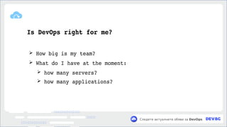 v
Следете актуалните обяви за DevOps
Is DevOps right for me?
➢ How big is my team?
➢ What do I have at the moment:
➢ how many servers?
➢ how many applications?
 