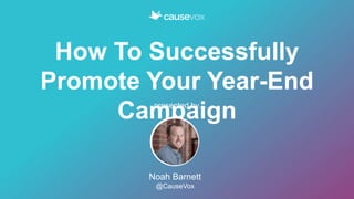 How To Successfully
Promote Your Year-End
Campaignpresented by…
Noah Barnett
@CauseVox
 