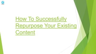 How To Successfully
Repurpose Your Existing
Content
 