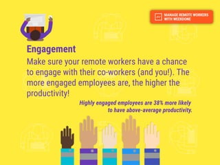 Engagement
Make sure your remote workers have a chance
to engage with their co-workers (and you!). The
more engaged employees are, the higher the
productivity!
Highly engaged employees are 38% more likely
to have above-average productivity.
 
