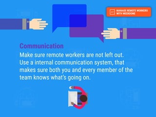 Communication
Make sure remote workers are not left out.
Use a internal communication system, that
makes sure both you and every member of the
team knows what’s going on.
 