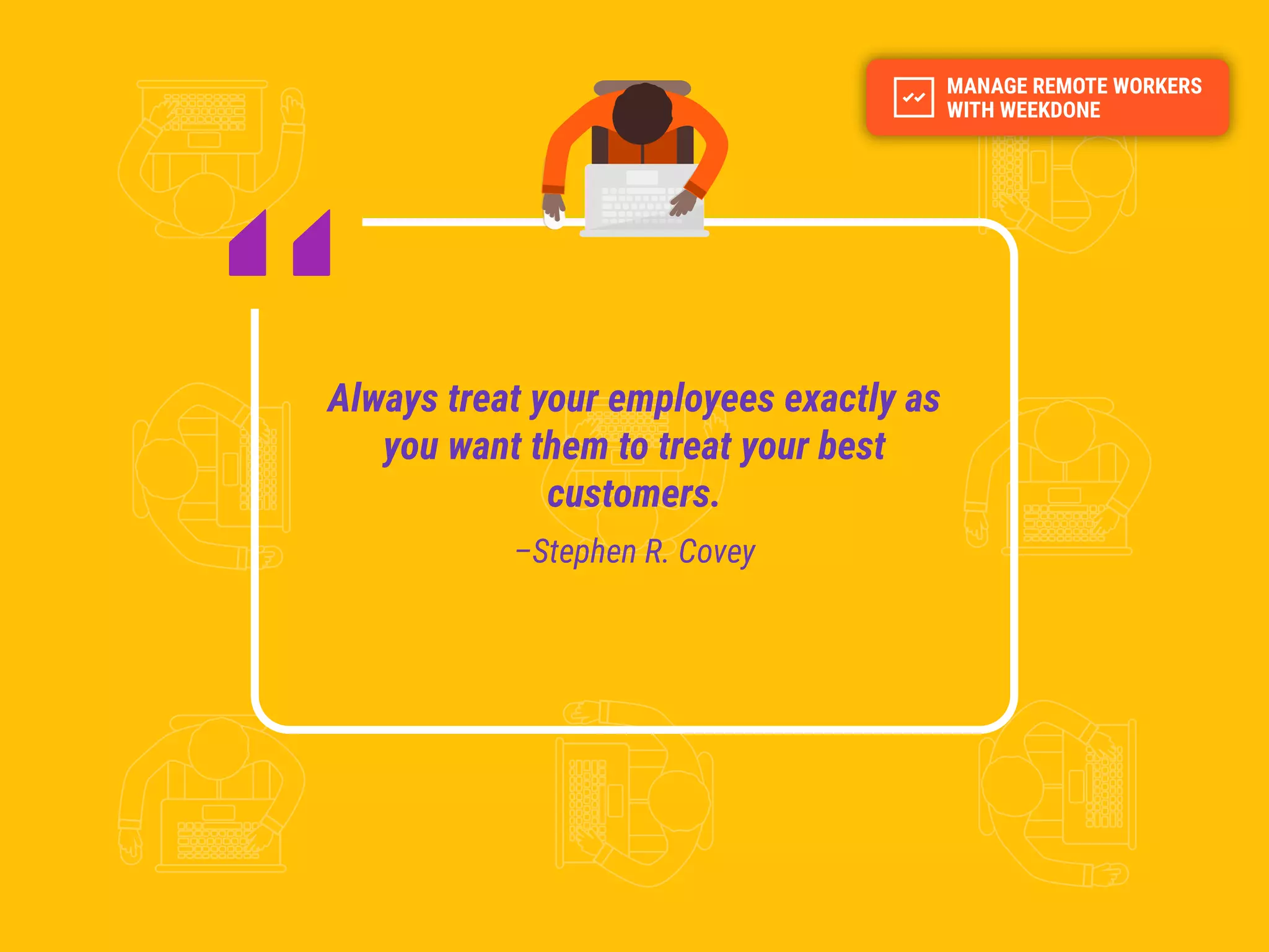 Always treat your employees exactly as
you want them to treat your best
customers.
–Stephen R. Covey
 