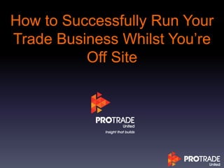 How to Successfully Run Your
Trade Business Whilst You’re
Off Site
 