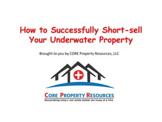 How to Successfully Short-sell
  Your Underwater Property
    Brought to you by CORE Property Resources, LLC
 