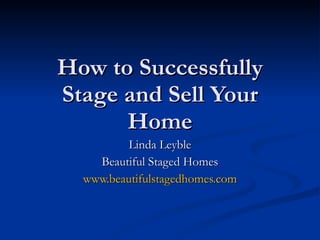 How to Successfully Stage and Sell Your Home Linda Leyble Beautiful Staged Homes www.beautifulstagedhomes.com 