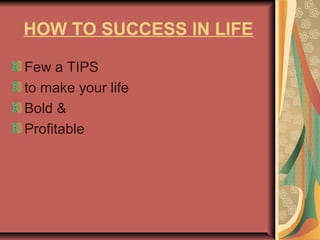 Few a TIPS
to make your life
Bold &
Profitable
HOW TO SUCCESS IN LIFE
 