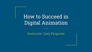 How to Succeed in
Digital Animation
Instructor: Gary Ferguson
 