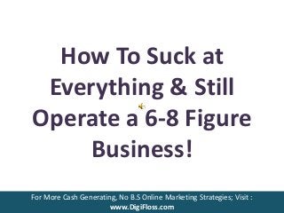 How To Suck at
Everything & Still
Operate a 6-8 Figure
Business!
For More Cash Generating, No B.S Online Marketing Strategies; Visit :
www.DigiFloss.com
 