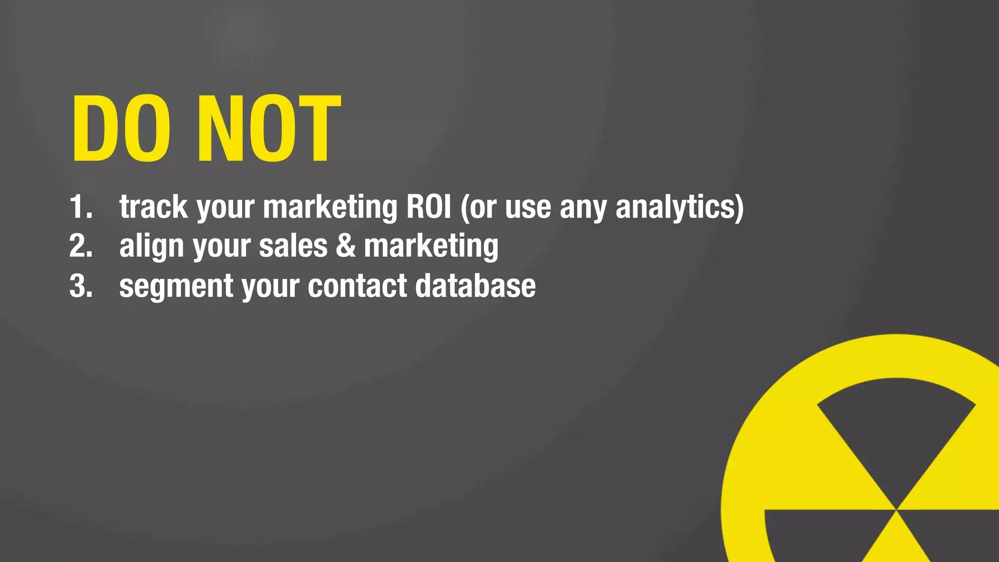 you know better
      than your
     customers,
 prospects, and
    sales team:
               
  DON’T LISTEN
      TO THEM.
 