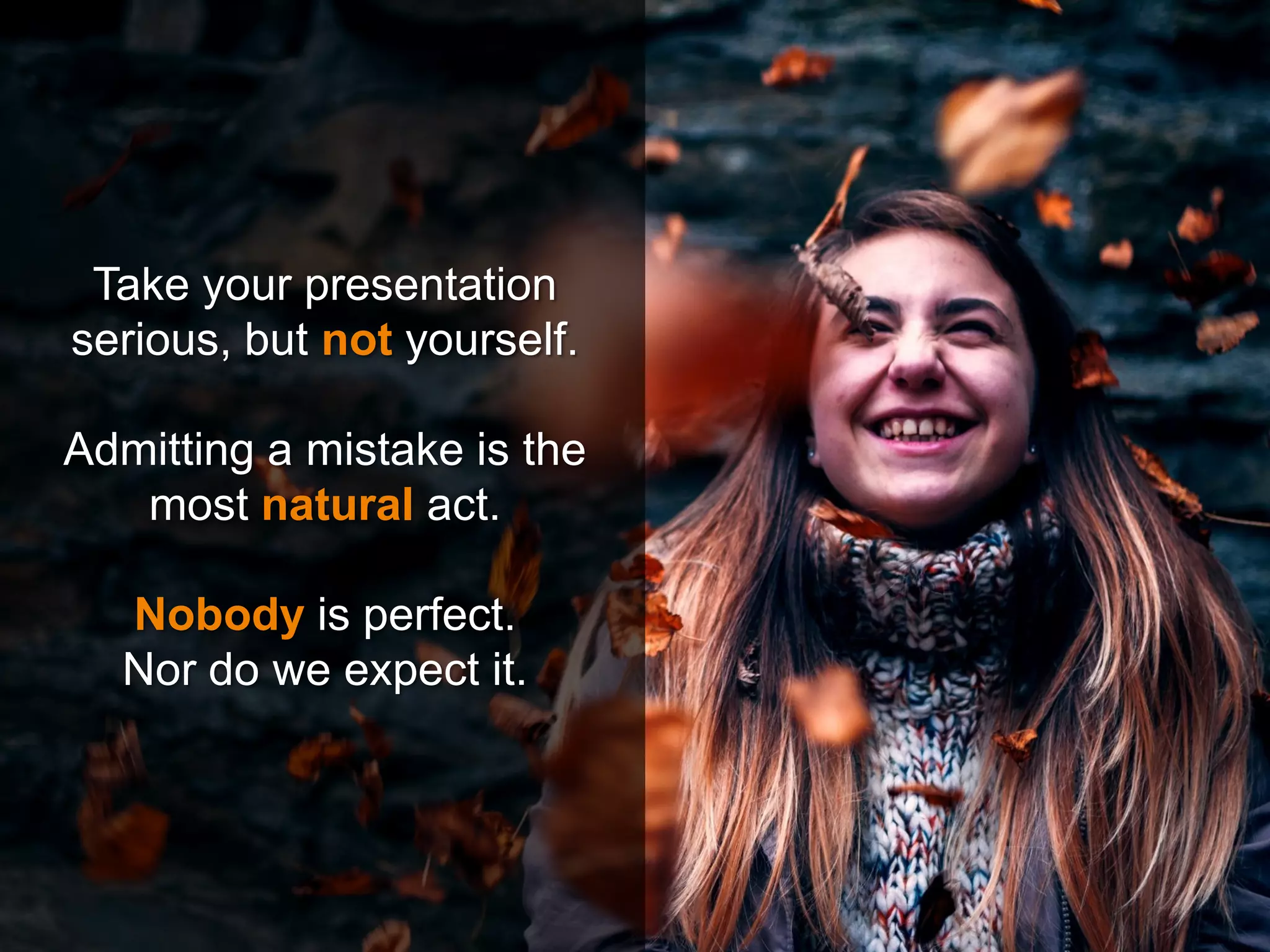 Take your presentation
serious, but not yourself.
Admitting a mistake is the
most natural act.
Nobody is perfect.
Nor do we expect it.
 
