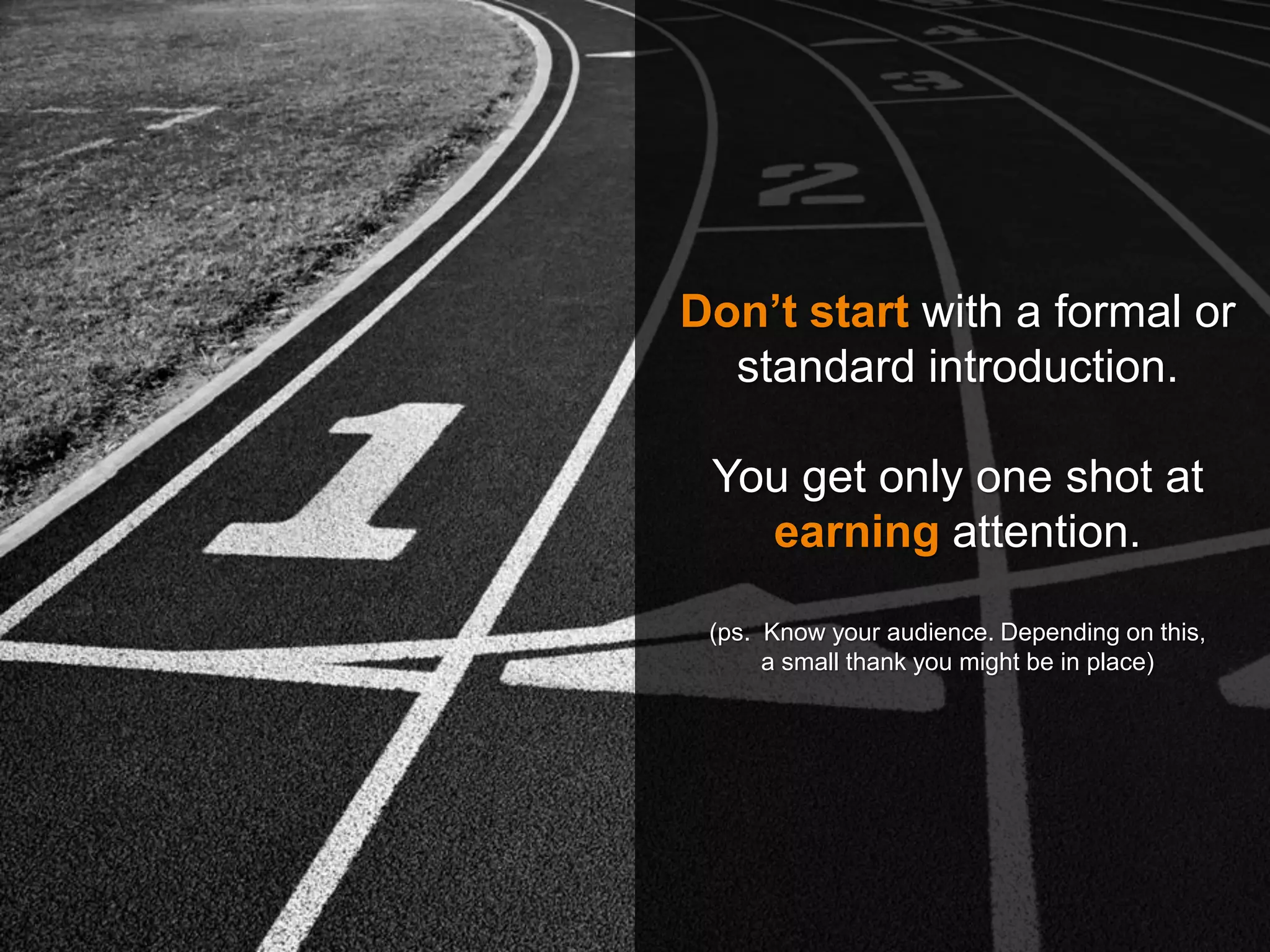 Don’t start with a formal or
standard introduction.
You get only one shot at
earning attention.
(ps. Know your audience. Depending on this,
a small thank you might be in place)
 
