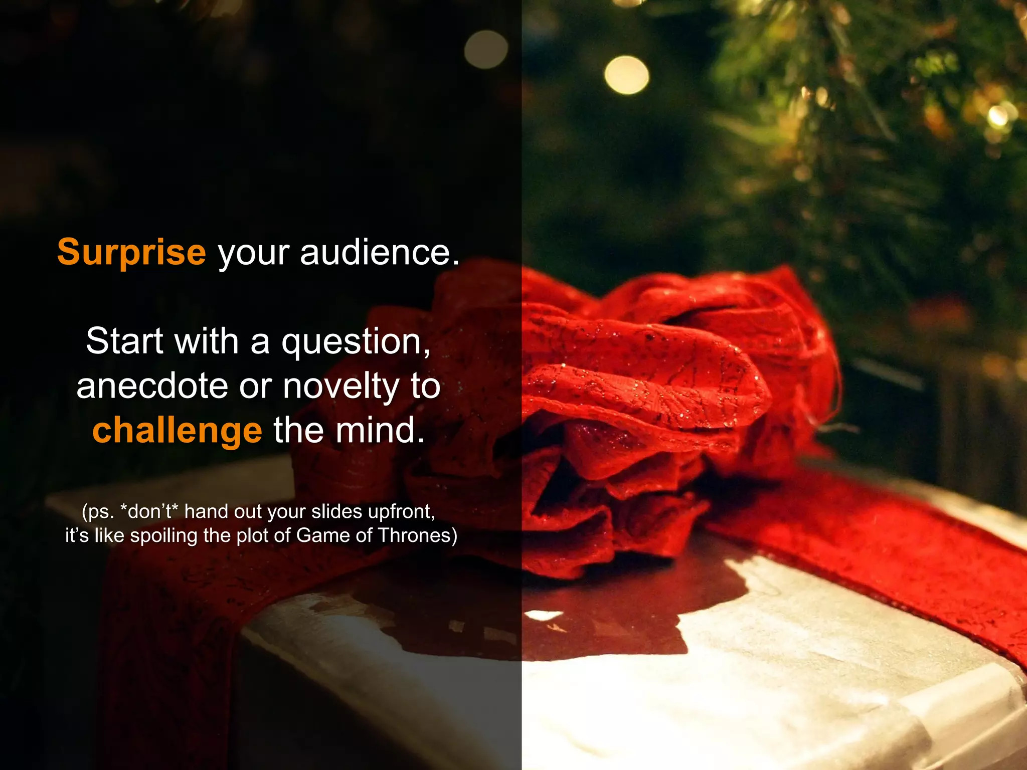 Surprise your audience.
Start with a question,
anecdote or novelty to
challenge the mind.
(ps. *don’t* hand out your slides upfront,
it’s like spoiling the plot of Game of Thrones)
 