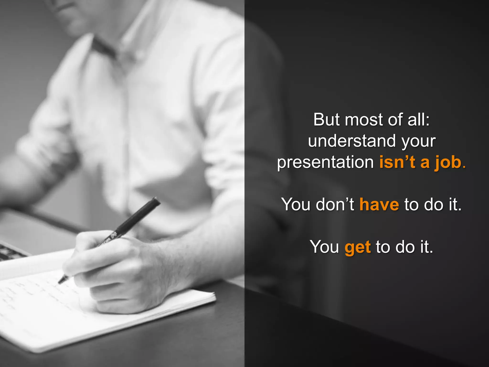 But most of all:
understand your
presentation isn’t a job.
You don’t have to do it.
You get to do it.
 