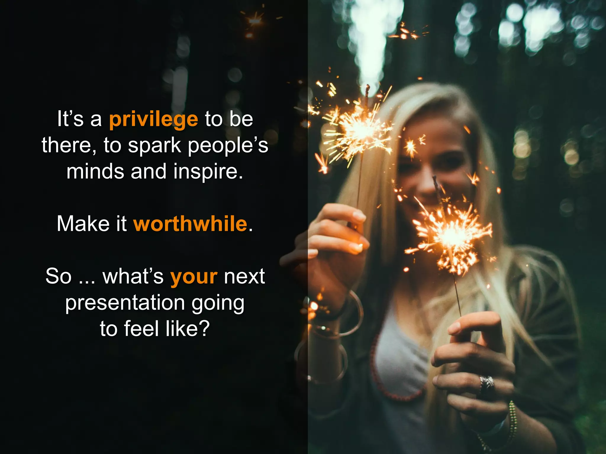 It’s a privilege to be
there, to spark people’s
minds and inspire.
Make it worthwhile.
So ... what’s your next
presentation going
to feel like?
 