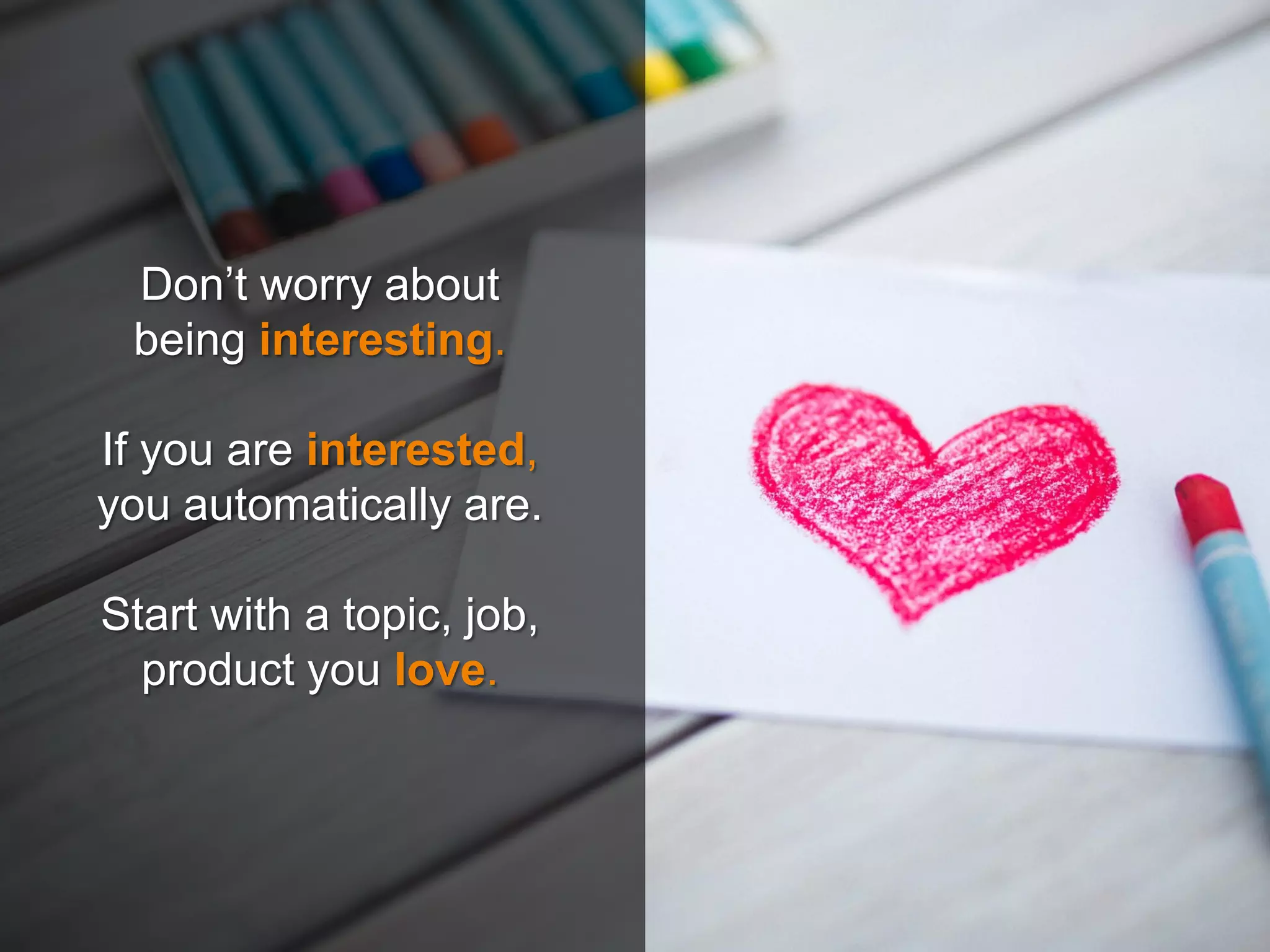 Don’t worry about
being interesting.
If you are interested,
you automatically are.
Start with a topic, job,
product you love.
 