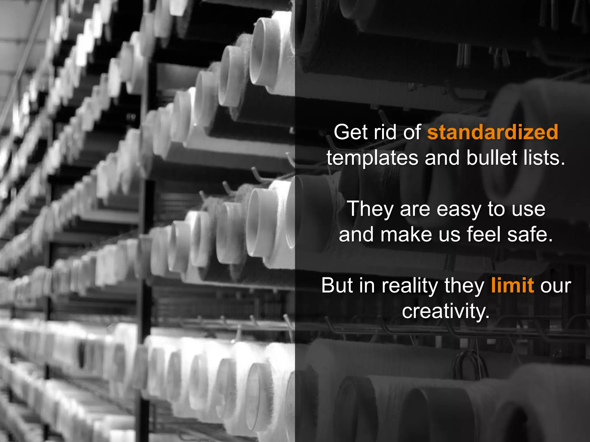 Get rid of standardized
templates and bullet lists.
They are easy to use
and make us feel safe.
But in reality they limit our
creativity.
 