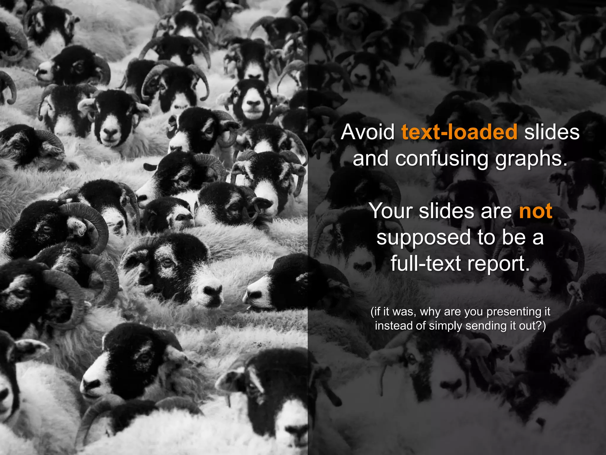 Avoid text-loaded slides
and confusing graphs.
Your slides are not
supposed to be a
full-text report.
(if it was, why are you presenting it
instead of simply sending it out?)
 