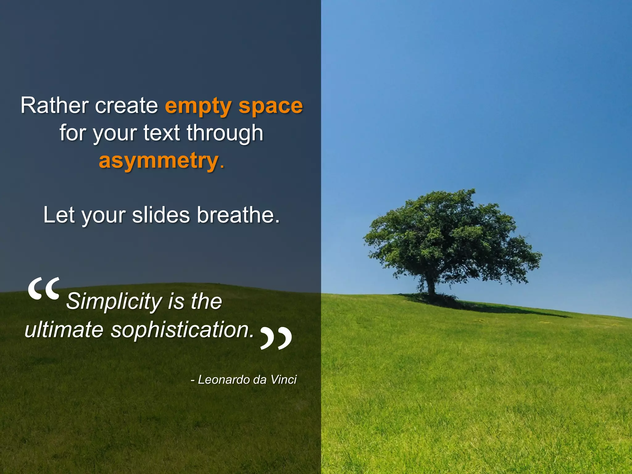 Rather create empty space
for your text through
asymmetry.
Let your slides breathe.
Simplicity is the
ultimate sophistication.
- Leonardo da Vinci
 