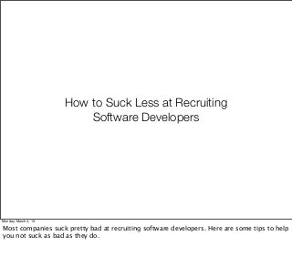 How to Suck Less at Recruiting
                          Software Developers




Monday, March 4, 13

Most companies suck pretty bad at recruiting software developers. Here are some tips to help
you not suck as bad as they do.
 