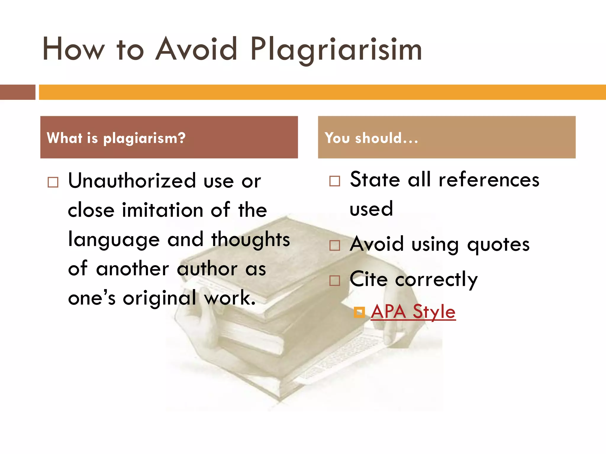 How to Avoid Plagriarisim

What is plagiarism?          You should…

   Unauthorized use or         State all references
    close imitation of the       used
    language and thoughts       Avoid using quotes
    of another author as        Cite correctly
    one’s original work.
                                  APA   Style
 