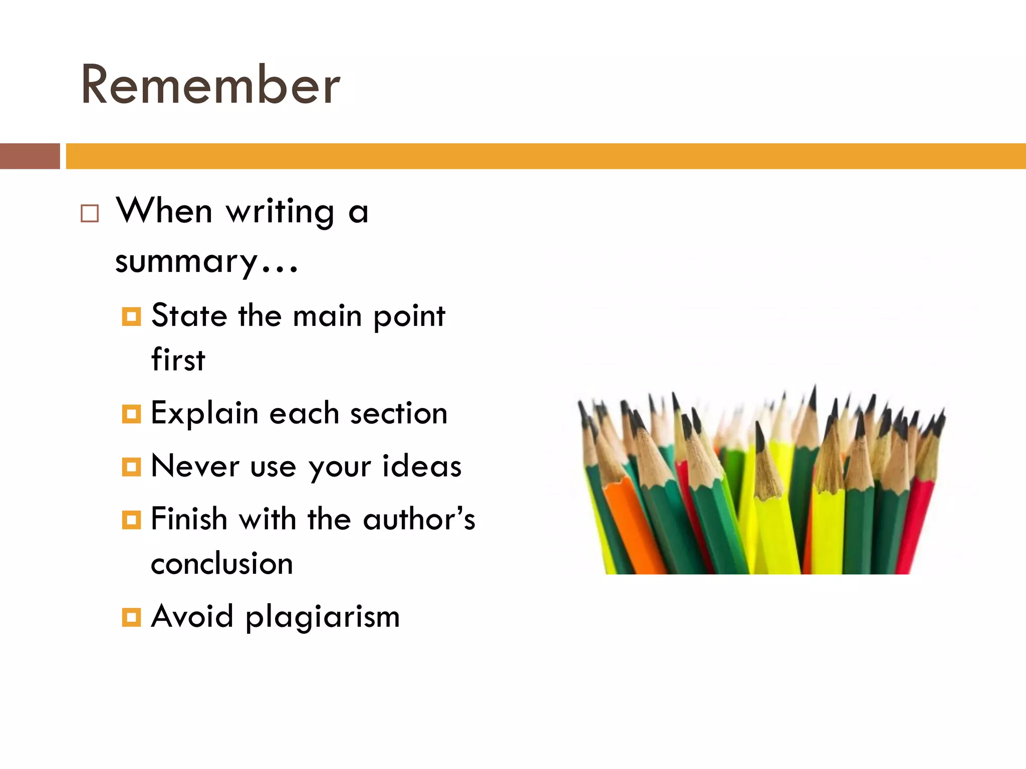 Remember
   When writing a
    summary…
     State   the main point
      first
     Explain each section

     Never use your ideas

     Finish with the author’s
      conclusion
     Avoid plagiarism
 