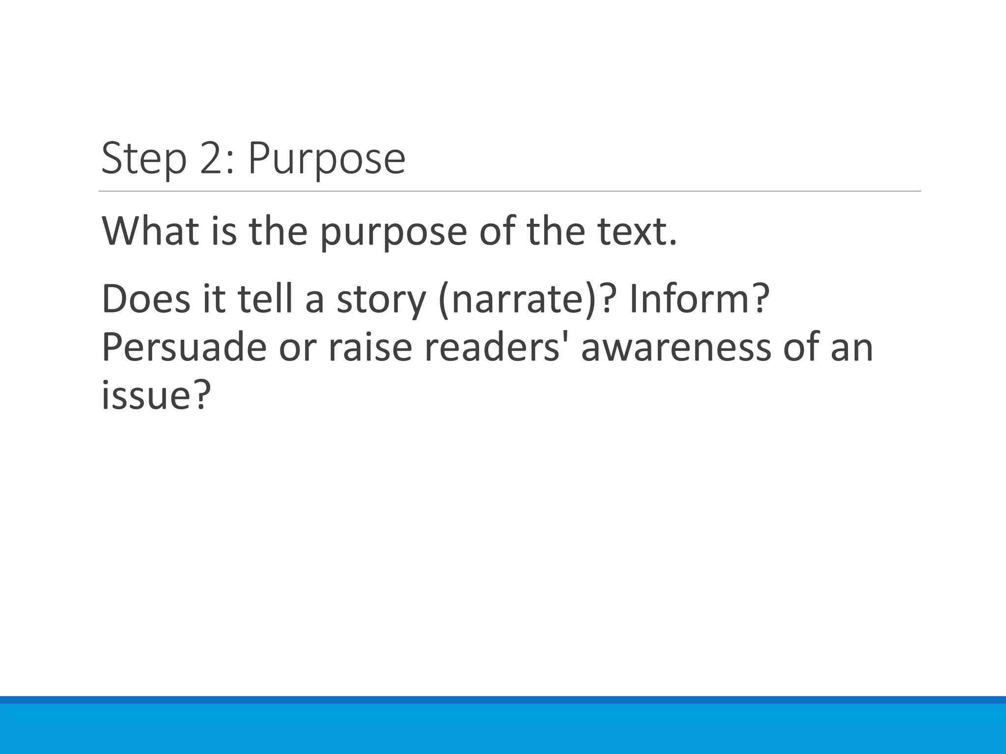Step 2: Purpose
What is the purpose of the text.
Does it tell a story (narrate)? Inform?
Persuade or raise readers' awareness of an
issue?
 