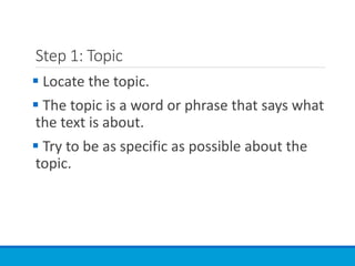 Step 1: Topic
 Locate the topic.
 The topic is a word or phrase that says what
the text is about.
 Try to be as specific as possible about the
topic.
 