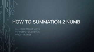 HOW TO SUMMATION 2 NUMB
>>>>> MOHAMMAD MISTO
>>> COMPUTER SCIENCE
>> 120110622058
 