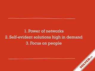1. Power of networks
2. Self-evident solutions high in demand
3. Focus on people

 