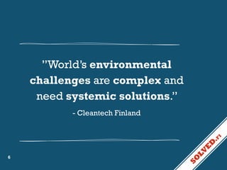 ”World’s environmental
challenges are complex and
need systemic solutions.”
- Cleantech Finland

6

 