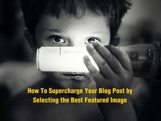 How To Supercharge Your Blog Post by  
Selecting the Best Featured Image
 