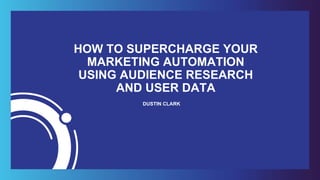 HOW TO SUPERCHARGE YOUR
MARKETING AUTOMATION
USING AUDIENCE RESEARCH
AND USER DATA
DUSTIN CLARK
 