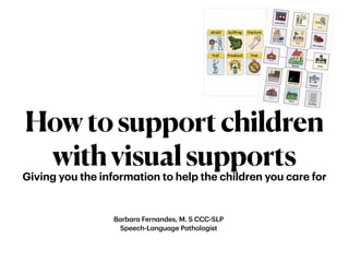 Howtosupportchildren
withvisualsupports
Giving you the inform
a
tion to help the children you c
a
re for
B
a
rb
a
r
a
Fern
a
ndes, M. S CCC-SLP


Speech-L
a
ngu
a
ge P
a
thologist
 