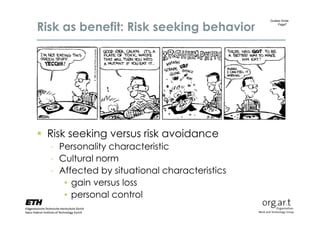 Risk as benefit: Risk seeking behavior
                                              Gudela Grote
                                                  Page7




 Risk seeking versus risk avoidance
  - Personality characteristic
  - Cultural norm
  - Affected by situational characteristics
     • gain versus loss
     • personal control
 