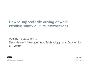 How to support safe driving at work –
Possible safety culture interventions


Prof. Dr. Gudela Grote
Departement Management, Technology, and Economics
ETH Zürich
 