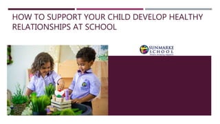 HOW TO SUPPORT YOUR CHILD DEVELOP HEALTHY
RELATIONSHIPS AT SCHOOL
 